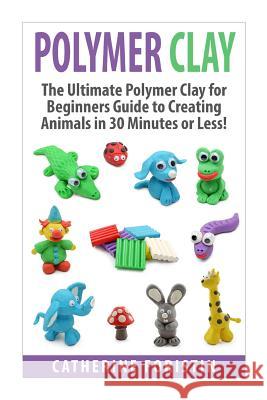 Polymer Clay: The Ultimate Beginners Guide to Creating Animals in 30 Minutes or Less! Catherine Foristin 9781511415491 Createspace