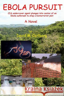 Ebola Pursuit: CIA undercover agent plunges into center of Ebola outbreak to stop bioterrorist plot Carlberg, David Marvin 9781511415675