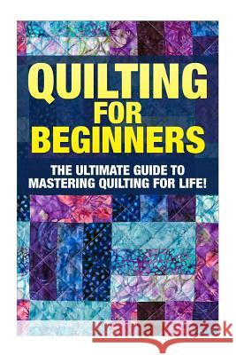 Quilting for Beginners: The Ultimate Guide to Mastering Quilting for Life in 30 Minutes or Less! [Booklet] Edditer, Margaret 9781511415873 Createspace