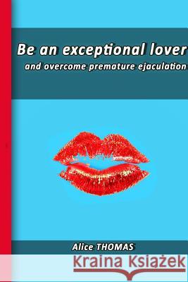 Be an exceptional lover: and end premature ejaculation Thomas, Alice 9781511416276