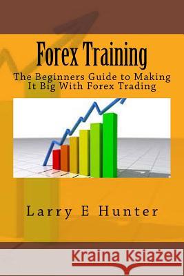 Forex Training: The Beginners Guide to Making It Big With Forex Trading Hunter, Larry E. 9781511417051 Createspace