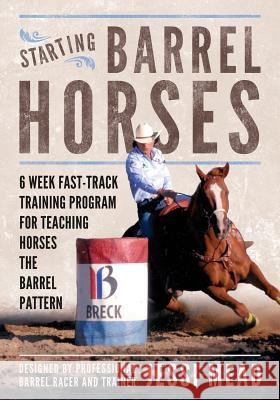 Starting Barrel Horses: 6 week fast track training program for teaching horses the barrel pattern Mead, Jessi 9781511420174