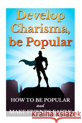 Develop Charisma, Be Popular: How To Be Popular And Make Friends Easily Bede, Barry 9781511420693 Createspace