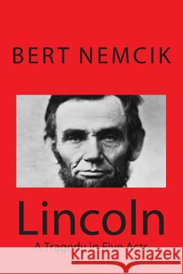 Lincoln - A Tragedy in Five Acts Bert Nemcik 9781511421133 Createspace Independent Publishing Platform