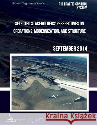 AIR TRAFFIC CONTROL SYSTEM Selected Stakeholders? Perspectives on Operations, Modernization, and Structure United States Government Accountability 9781511421270
