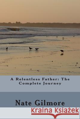 A Relentless Father: The Complete Journey Nate Gilmore 9781511421447