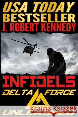 Infidels: A Delta Force Unleashed Thriller Book #2 J. Robert Kennedy 9781511422499 Createspace