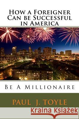 How a Foreigner Can be Successful in America: Be A Millionaire Toyle, Paul J. 9781511422833 Createspace