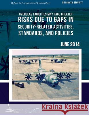 DIPLOMATIC SECURITY Overseas Facilities May Face Greater Risks Due to Gaps in Security-Related Activities, Standards, and Policies United States Government Accountability 9781511423496 Createspace