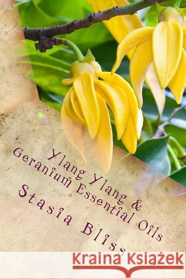 Ylang Ylang & Geranium Essential Oils: Trusting the Heart of Our Innocence Stasia Bliss 9781511425940 Createspace