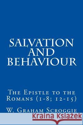 Salvation and Behaviour: The Epistle to the Romans (1-8; 12-15) W. Graham Scroggie 9781511427777 Createspace