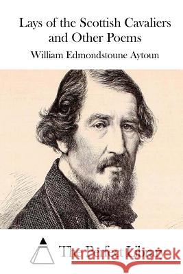 Lays of the Scottish Cavaliers and Other Poems William Edmondstoune Aytoun The Perfect Library 9781511428347 Createspace