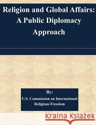 Religion and Global Affairs: A Public Diplomacy Approach U. S. Commission on International Religi 9781511429870 Createspace