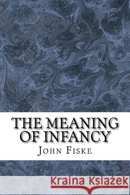 The Meaning Of Infancy: (John Fiske Classics Collection) Fiske, John 9781511430807
