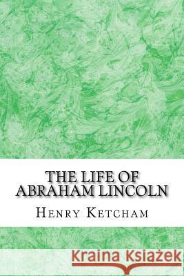 The Life Of Abraham Lincoln: (Henry Ketcham Classics Collection) Ketcham, Henry 9781511431606