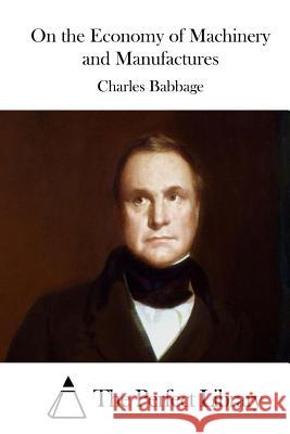 On the Economy of Machinery and Manufactures Charles Babbage The Perfect Library 9781511434423 Createspace