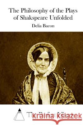 The Philosophy of the Plays of Shakspeare Unfolded Delia Bacon The Perfect Library 9781511435116