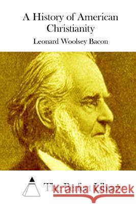 A History of American Christianity Leonard Woolsey Bacon The Perfect Library 9781511436847