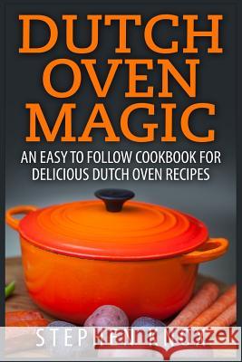 Dutch Oven Magic: An Easy to Follow Cookbook for Delicious Dutch Oven Recipes Stephen Knox 9781511437356 Createspace
