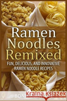 Ramen Noodles Remixed: Fun, Delicious, and Innovative Ramen Noodle Recipes Bonnie Jenson 9781511437875