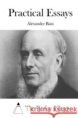 Practical Essays Alexander Bain The Perfect Library 9781511437943 Createspace