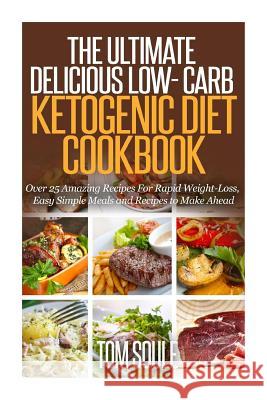 The Ultimate Delicious Low- Carb Ketogenic Diet Cookbook: Over 25 Amazing Recipes for Rapid Weight-Loss, Easy Simple Meals and Recipes to Make Ahead Tom Soule 9781511439589 Createspace