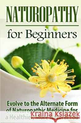 Naturopathy for Beginners: Evolve to the Alternate Form of Naturopathic Medicine for a Healthier, More Natural You Ursula Jamieson 9781511440424