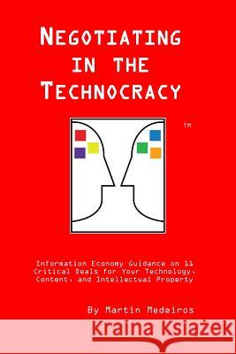 Negotiating in the Technocracy: Information Economy Guidance on 11 Critical Deals for Content, Tehnology and Intellectual Property Martin F. Medeiro 9781511440455 Createspace
