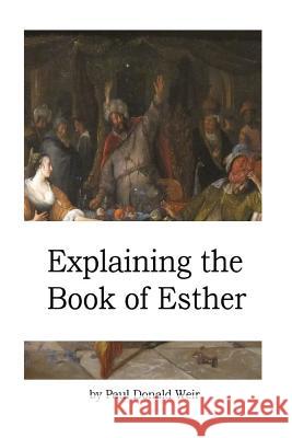 Explaining the Book of Esther: Live by Faith in the Unseen God MR Paul Donald Weir 9781511441063