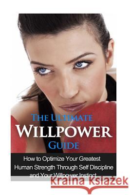 The Ultimate Willpower Guide: How to Optimize Your Greatest Human Strength through Self-Discipline & Your Willpower Instinct Jessica Minty 9781511444729 Createspace Independent Publishing Platform