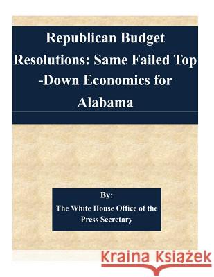 Republican Budget Resolutions: Same Failed Top-Down Economics for Alabama The White House Office of the Press Secr 9781511445627 Createspace