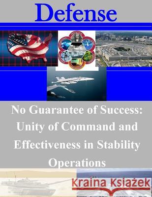 No Guarantee of Success: Unity of Command and Effectiveness in Stability Operations United States Army Command and General S 9781511445672