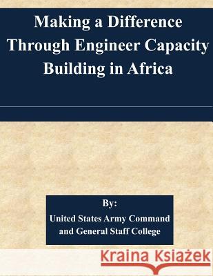 Making a Difference Through Engineer Capacity Building in Africa United States Army Command and General S 9781511446495 Createspace