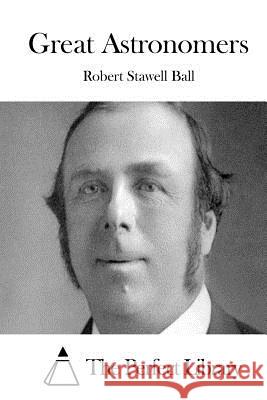 Great Astronomers Robert Stawell Ball The Perfect Library 9781511447522 Createspace