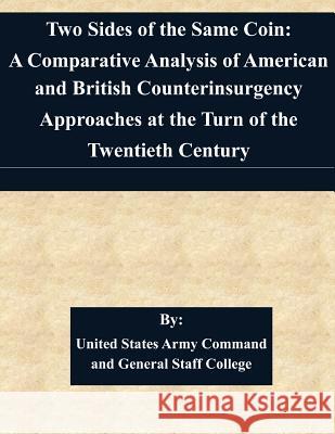 Two Sides of the Same Coin: A Comparative Analysis of American and British Counterinsurgency Approaches at the Turn of the Twentieth Century By: United States Army Command and General S 9781511452939