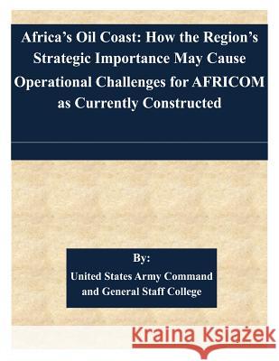Africa's Oil Coast: How the Region's Strategic Importance May Cause Operational Challenges for AFRICOM as Currently Constructed United States Army Command and General S 9781511452960 Createspace