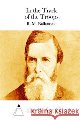 In the Track of the Troops Robert Michael Ballantyne R. M. Ballantyne The Perfect Library 9781511453059 Createspace