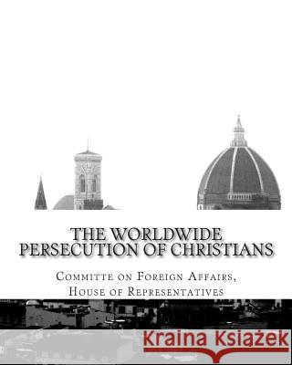 The Worldwide Persecution of Christians House of Representatives 9781511454575 Createspace