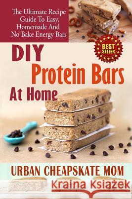 DIY Protein Bars At Home: The Ultimate Guide To Easy, Homemade, And No Bake Energy Bars Mom, Urban Cheapskate 9781511454872 Createspace
