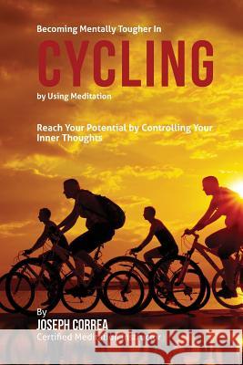 Becoming Mentally Tougher In Cycling by Using Meditation: Reach Your Potential by Controlling Your Inner Thoughts Correa (Certified Meditation Instructor) 9781511456111 Createspace