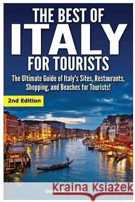 The Best of Italy for Tourists 2nd Edition: The Ultimate Guide of Italy's Sites, Restaurants, Shopping and Beaches for Tourists! Getaway Guides 9781511457613 Createspace