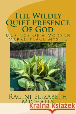 The Wildly Quiet Presence Of God: Musings Of A Modern Marketplace Mystic Michaels, Ragini Elizabeth 9781511457651 Createspace