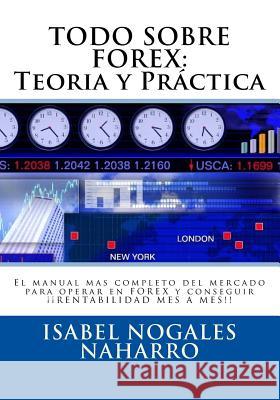 Todo Sobre Forex: Teoría Y Práctica: El Manual Mas Completo del Mercado Para Operar En Forex Y Conseguir ¡¡ Rentabilidad Mes a Mes!! Nogales, Isabel 9781511459846 Createspace