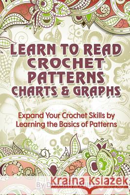 Learn to Read Crochet Patterns, Charts, and Graphs: Expand Your Crochet Skills by Learning the Basics of Patterns Dorothy Wilks 9781511459877 Createspace