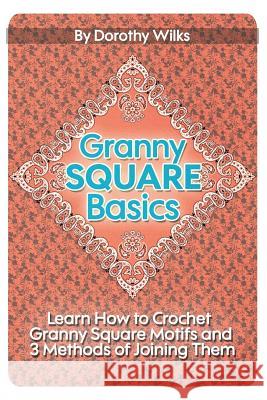 Granny Square Basics: Learn How to Crochet Granny Square Motifs and 3 Methods of Joining Them Dorothy Wilks 9781511459983 Createspace