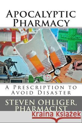 Apocolyptic Pharmacy: A Prescription to Avoid Disaster Steven C. Ohliger 9781511465052 Createspace