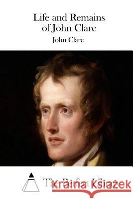 Life and Remains of John Clare John Clare The Perfect Library 9781511465533 Createspace