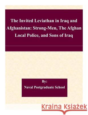The Invited Leviathan in Iraq and Afghanistan: Strong-Men, The Afghan Local Police, and Sons of Iraq Naval Postgraduate School 9781511465809 Createspace