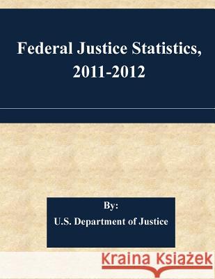 Federal Justice Statistics, 2011-2012 U. S. Department of Justice 9781511466592 Createspace