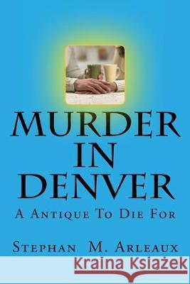 Murder In Denver: A Antique To Die For Stephan M. Arleaux 9781511469029 Createspace Independent Publishing Platform
